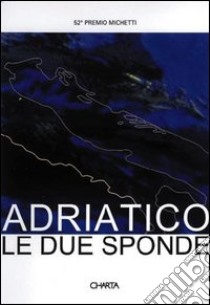 Adriatico: le due sponde. 52º Premio Michetti. Catalogo della mostra. Ediz. italiana e inglese libro di Vettese Angela; Velickovic Nenad; Denegri Dobrila