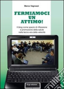 Fermiamoci un attimo! Il blog come spazio di riflessione e promozione della salute nella tecno-era della velocità libro di Vagnozzi Marco