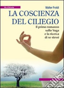 La coscienza del ciliegio. Il primo romanzo sullo yoga e la ricerca di se stessi libro di Froldi Walter