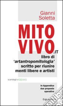 Mito vivo. Libro di artantropomitologia scritto per riunire menti libere e artisti libro di Soletta Gianni