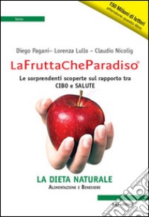 La frutta che paradiso. Le sorprendenti scoperte sul rapporto tra cibo e salute. La dieta naturale libro di Pagani Diego; Lullo Lorenza; Nicolig Claudio