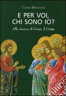 E per voi, chi sono io? Alla ricerca di Gesù, il Cristo libro di Bresciani Ulisse