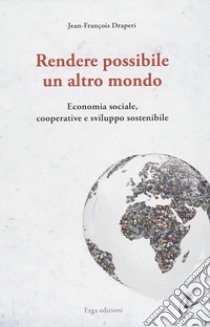 Rendere possibile un altro mondo. Economia sociale, cooperative e sviluppo sostenibile libro di Draperi Jean-François