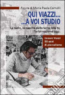 Qui Viazzi... a voi studio. La radio, la nascita della terza rete TV, l'informazione oggi libro di Comolli M. P. (cur.)