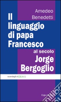 Il linguaggio di papa Francesco, al secolo Jorge Bergoglio libro di Benedetti Amedeo