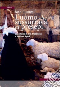 L'uomo che sussurrava ai presepi. Una storia di riti, tradizioni e folklore libro di Durante Nino