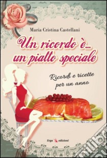 Un ricordo è... un piatto speciale. Ricordi e ricette per un anno libro di Castellani Maria Cristina