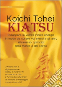 Kiatsu. Sviluppare la vostra innata energia in modo da curare voi stessi e gli altri, attraverso i principi della mente e del corpo libro di Thoei Koichi