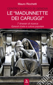 Le «Madonnette dei Caruggi». 7 itinerari di ricerca. Episodi d'arte e cultura popolare. Ediz. illustrata libro di Ricchetti Mauro