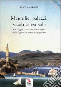 Magnifici palazzi, vicoli senza sole. Un viaggio tra strade, feste e sapori della Liguria al tempo di Napoleone libro di Sansone Luca