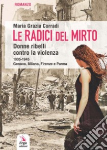 Le radici del mirto. Donne ribelli contro la violenza 1935-1945 libro di Corradi Maria Grazia