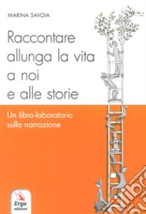 Raccontare allunga la vita a noi e alle storie. Un libro-laboratorio sulla narrazione libro di Savoia Marina