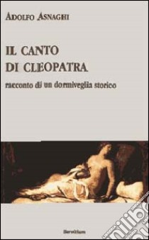 Il canto di Cleopatra. Racconto di un dormiveglia storico libro di Asnaghi Adolfo