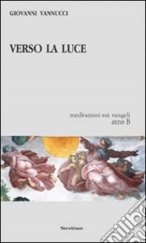 Verso la luce. Meditazioni sui vangeli. Anno B libro di Vannucci Giovanni