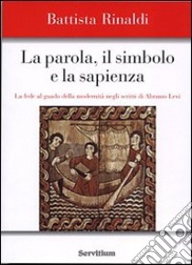 La parola, il simbolo e la sapienza. La fede al guado della modernità negli scritti di Abramo Levi libro di Rinaldi Battista