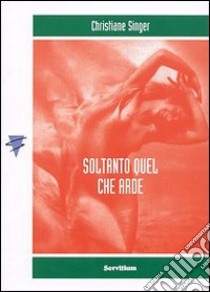 Soltanto quel che arde libro di Singer Christiane