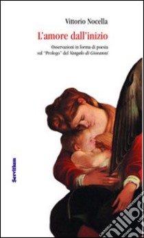 L'amore dall'inizio. Osservazioni in forma di poesia sul «Prologo» del Vangelo di Giovanni libro di Nocella Vittorio