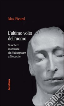 L'ultimo volto dell'uomo. Maschere mortuarie da Shakespeare A Nietzsche libro di Picard Max