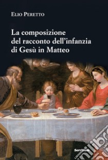 La composizione del racconto dell'infanzia di Gesù in Matteo. Persone e struttura, tempi e luoghi, riscontri e messaggio (tracce per una lettura tematica) libro di Peretto Elio