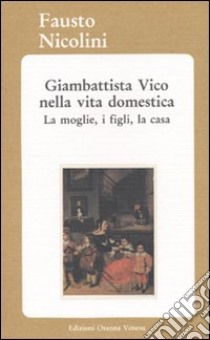 Giambattista Vico nella vita domestica. La moglie, i figli, la casa libro di Nicolini Fausto