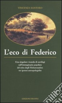 L'eco di Federico. Una singolare vicenda di sortilegi nell'immaginario popolare del mito degli Hohenstaufen: tre ipotesi antropologiche libro di Santoro Vincenza