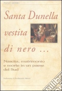 Santa Dunella vestita di nero... Nascita, matrimonio e morte in un paese del Sud libro di Amodio Franco