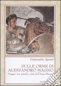 Sulle orme di Alessandro Magno. Viaggio tra antiche città dell'Asia Minore libro di Lanari Giancarlo