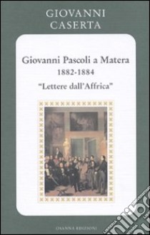 Giovanni Pascoli a Matera (1882-1884). Lettere dall'Africa libro di Caserta Giovanni