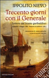 Trecento giorni con il Generale. Lettere dal fronte garibaldino (Genova, 5 maggio 1860-Palermo, 23 febbraio 1861) libro di Nievo Ippolito; Vaccaro A. (cur.)