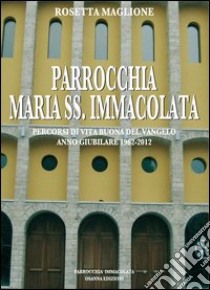 Parrocchia Maria SS. Immacolata. Percorsi di vita buona del Vangelo. Anno Giubilare 1962-2012 libro di Maglione Rosetta