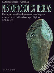 Mistophoroi ex Iberias. Una aproximación al mercenariado hispano a partir de las evidencias arqueológicas (VI-IV a. C.) libro di Graells i Fabregat Raimon