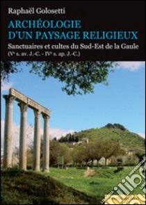 Archéologie d'un paysage religieux. Santuaires et cultes du Sud-Est de la Gaule (Ve s. av. J.-C-IVe s. ap. J.-C) libro di Golosetti Raphaël