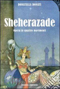 Sheherazade. Opera in quattro movimenti libro di Donati Donatella