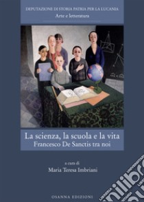 La scienza, la scuola e la vita. Francesco De Sanctis tra noi libro di Imbriani M. T. (cur.)