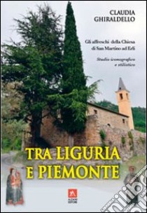 Tra Liguria e Piemonte. Gli affreschi della chiesa di San Martino ad Erli. Ediz. illustrata libro di Chirardello Claudia