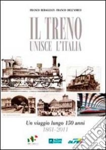 Il treno unisce l'Italia. Un viaggio lungo 150 anni 1861-2011 libro di Rebagliati Franco; Dell'Amico Franco