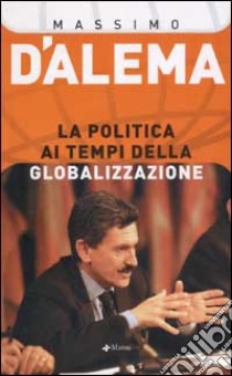 La politica ai tempi della globalizzazione libro di D'Alema Massimo