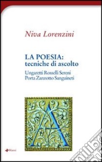 La poesia: tecniche di ascolto. Ungaretti, Rosselli, Sereni, Zanzotto, Sanguineti, Porta libro di Lorenzini Niva
