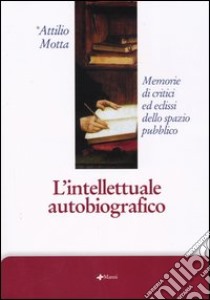 L'intellettuale autobiografico. Memorie di critici ed eclissi dello spazio pubblico libro di Motta Attilio