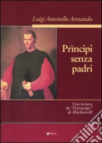 Prìncipi senza padri. Una lettura de «Il principe» di Machiavelli libro di Armando Luigi Antonello