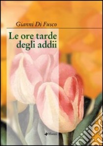 Le ore tarde degli addii libro di Di Fusco Gianni