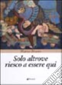 Solo altrove riesco a essere qui libro di Bruno Marco