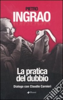 La pratica del dubbio. Dialogo con Claudio Carnieri libro di Ingrao Pietro; Carnieri Claudio