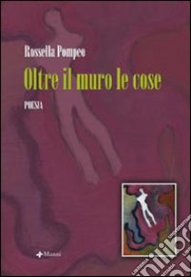 Oltre il muro le cose libro di Pompeo Rossella