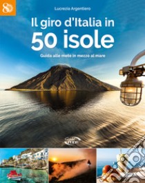 Il giro d'Italia in 50 isole. Guida alle mete in mezzo al mare libro di Argentiero Lucrezia