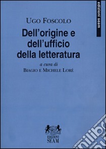 Dell'origine e dell'ufficio della letteratura libro di Foscolo Ugo; Lorè B. (cur.); Lorè M. (cur.)