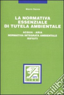 La normativa essenziale di tutela ambientale. Acqua, aria, normativa integrata ambientale, rifiuti libro di Sanna Mauro