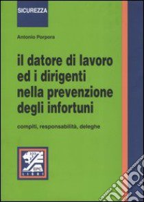 Il datore di lavoro ed i dirigenti nella prevenzione degli infortuni. Compiti, responsabilità, deleghe libro di Porpora Antonio