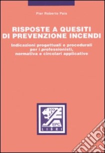 Risposte a quesiti di prevenzione incendi. Indicazioni progettuali e procedurali per i professionisti, normativa e circolari applicative libro di Pais P. Roberto