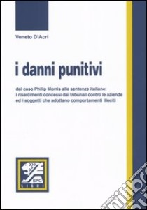 I Danni punitivi. Dal caso Philip Morris alle sentenze italiane: i risarcimenti concessi dai tribunali contro le aziende ed i soggetti che adottano comportamenti.. libro di D'Acri Veneto